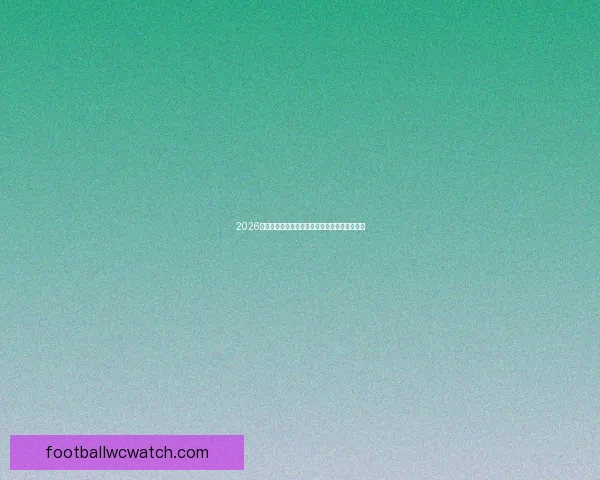 2026世界杯最佳阵容揭晓顶尖球星全解析与战术点评